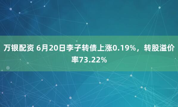万银配资 6月20日李子转债上涨0.19%，转股溢价率73.22%