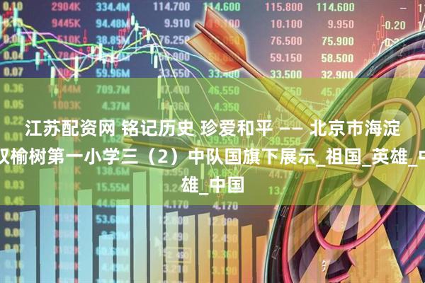 江苏配资网 铭记历史 珍爱和平 —— 北京市海淀区双榆树第一小学三（2）中队国旗下展示_祖国_英雄_中国