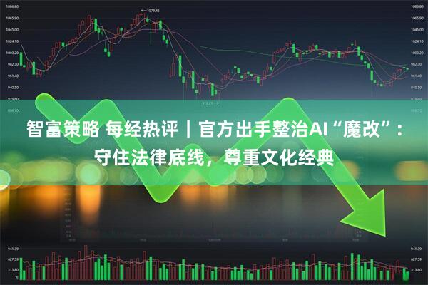 智富策略 每经热评｜官方出手整治AI“魔改”：守住法律底线，尊重文化经典