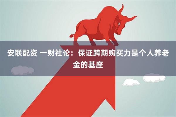 安联配资 一财社论：保证跨期购买力是个人养老金的基座