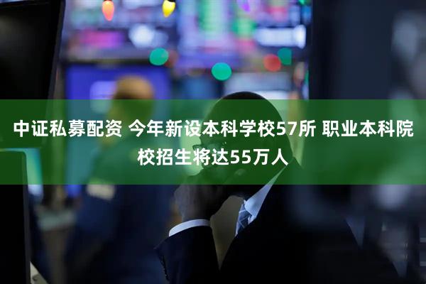 中证私募配资 今年新设本科学校57所 职业本科院校招生将达55万人