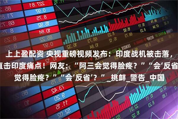 上上盈配资 央视重磅视频发布：印度战机被击落，六宗外交死罪曝光，直击印度痛点！网友：“阿三会觉得脸疼？”“会‘反省’？”_挑衅_警告_中国
