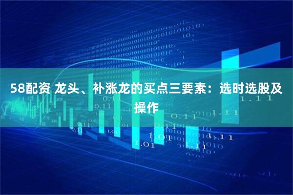 58配资 龙头、补涨龙的买点三要素：选时选股及操作