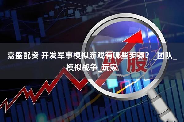 嘉盛配资 开发军事模拟游戏有哪些步骤？_团队_模拟战争_玩家