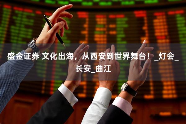 盛金证券 文化出海，从西安到世界舞台！_灯会_长安_曲江