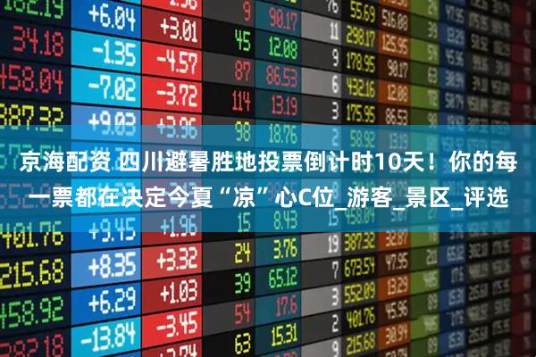 京海配资 四川避暑胜地投票倒计时10天！你的每一票都在决定今夏“凉”心C位_游客_景区_评选