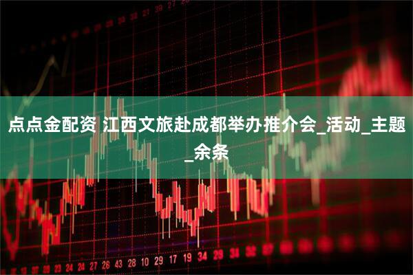 点点金配资 江西文旅赴成都举办推介会_活动_主题_余条