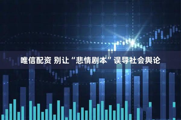 唯信配资 别让“悲情剧本”误导社会舆论