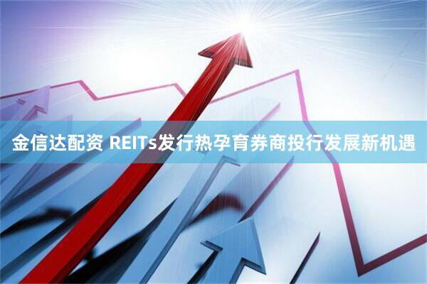 金信达配资 REITs发行热孕育券商投行发展新机遇