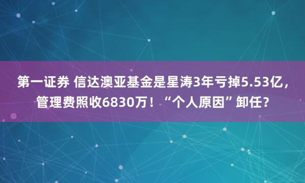 第一证券 信达澳亚基金是星涛3年亏掉5.53亿，管理费照收6830万！“个人原因”卸任？