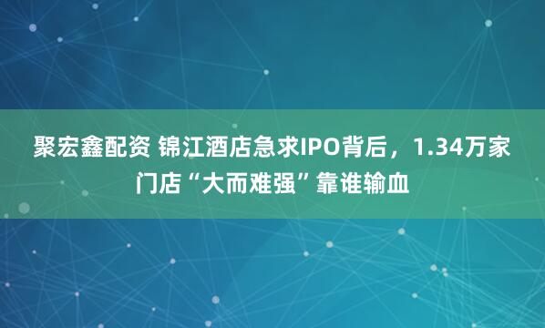 聚宏鑫配资 锦江酒店急求IPO背后，1.34万家门店“大而难强”靠谁输血