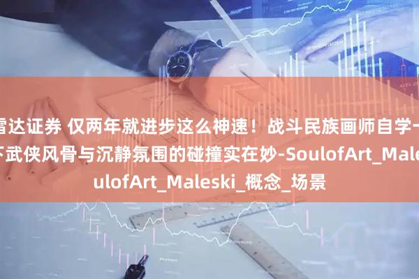 雷达证券 仅两年就进步这么神速！战斗民族画师自学一年即接单，笔下武侠风骨与沉静氛围的碰撞实在妙-SoulofArt_Maleski_概念_场景