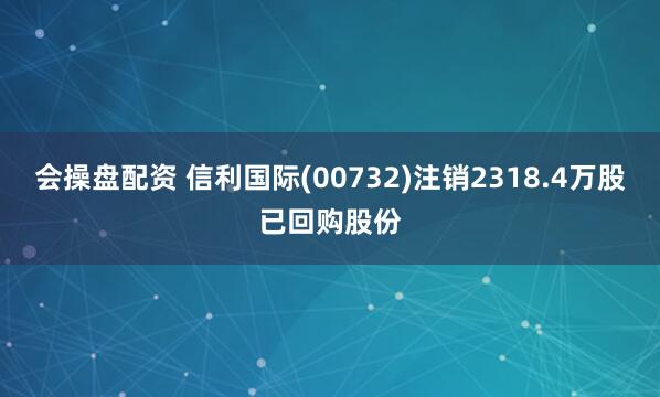 会操盘配资 信利国际(00732)注销2318.4万股已回购股份