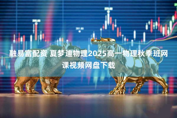 融易富配资 夏梦迪物理2025高一物理秋季班网课视频网盘下载