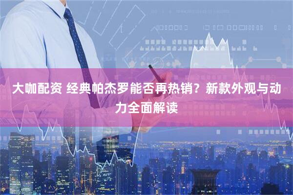 大咖配资 经典帕杰罗能否再热销？新款外观与动力全面解读