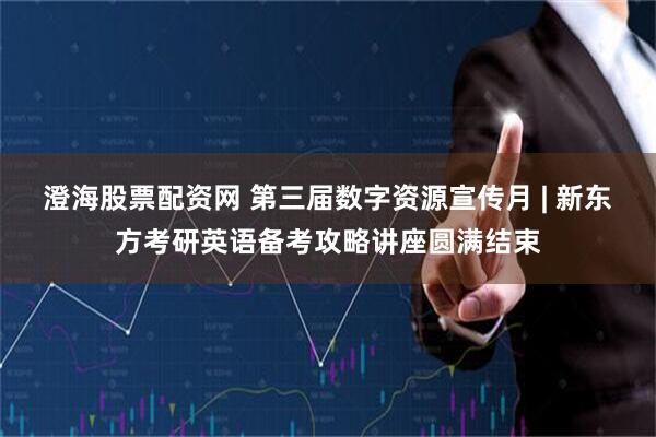 澄海股票配资网 第三届数字资源宣传月 | 新东方考研英语备考攻略讲座圆满结束