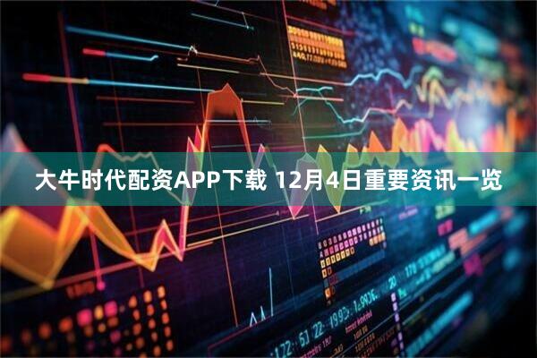 大牛时代配资APP下载 12月4日重要资讯一览