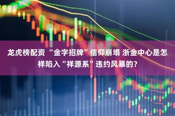 龙虎榜配资 “金字招牌”信仰崩塌 浙金中心是怎样陷入“祥源系”违约风暴的？