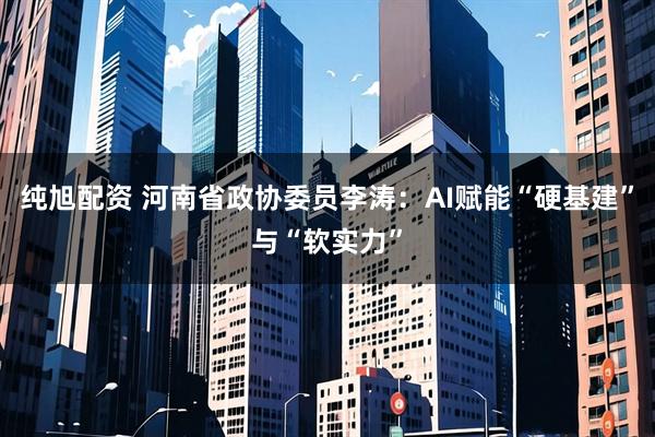 纯旭配资 河南省政协委员李涛：AI赋能“硬基建”与“软实力”