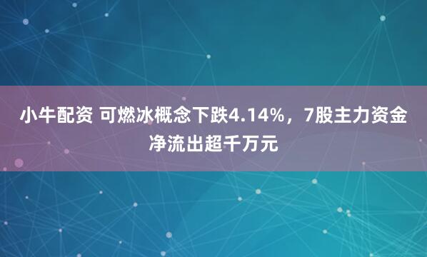 小牛配资 可燃冰概念下跌4.14%，7股主力资金净流出超千万元