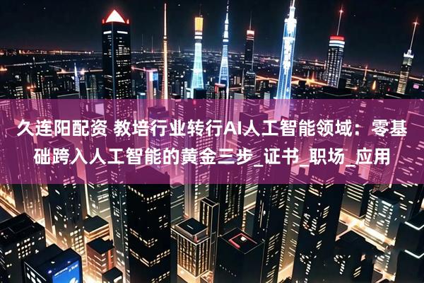 久连阳配资 教培行业转行AI人工智能领域：零基础跨入人工智能的黄金三步_证书_职场_应用