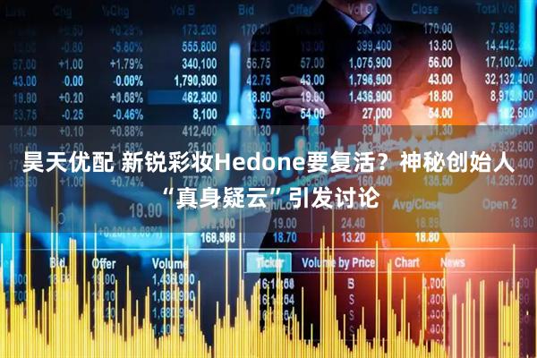 昊天优配 新锐彩妆Hedone要复活？神秘创始人“真身疑云”引发讨论