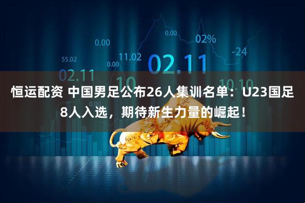 恒运配资 中国男足公布26人集训名单：U23国足8人入选，期待新生力量的崛起！