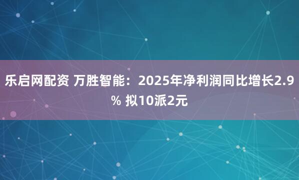 乐启网配资 万胜智能：2025年净利润同比增长2.9% 拟10派2元