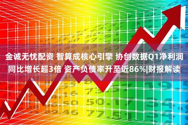 金诚无忧配资 智算成核心引擎 协创数据Q1净利润同比增长超3倍 资产负债率升至近86%|财报解读